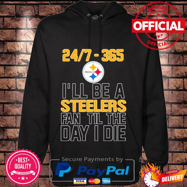 24 7 365 I'll be as Pittsburgh Steelers fan til the day I die shirt,  hoodie, sweater, long sleeve and tank top