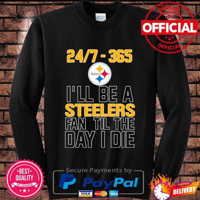 24 7 365 I Ll Be As Pittsburgh Steelers Fan Til The Day I Die Shirt Hoodie Sweater Long Sleeve And Tank Top