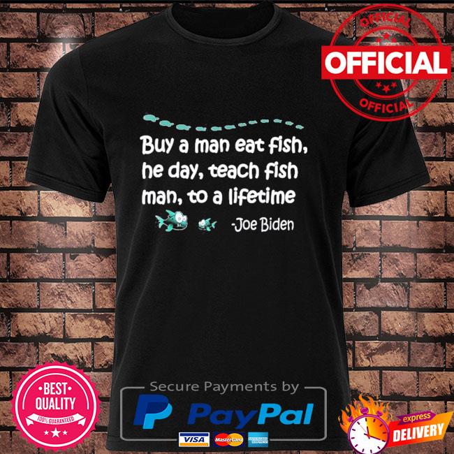 Buy a man eat fish he day teach fish man to a lifetime Joe Biden shirt