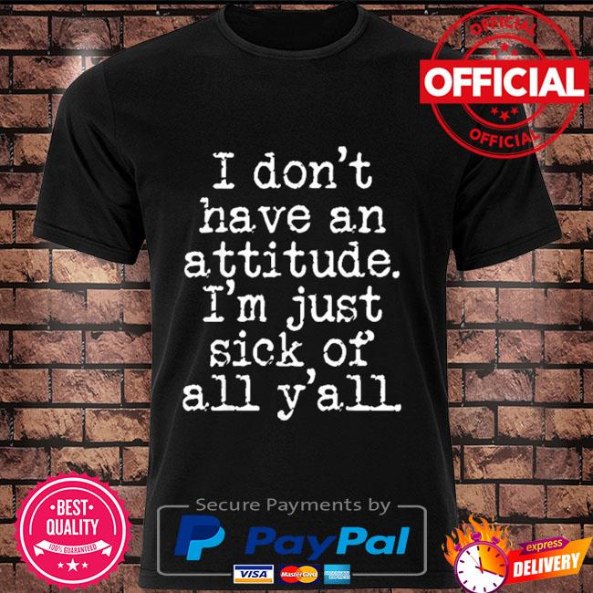 I don't have an attitude I'm just sick of all y'all shirt