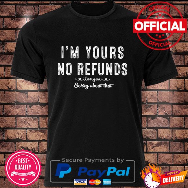 I'm yours no refunds I love you sorry about that shirt