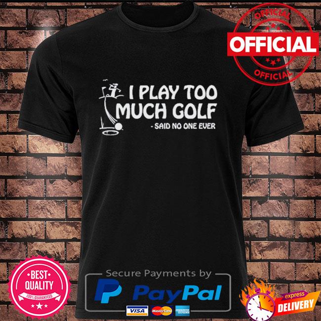 I play too much golf said no one ever shirt