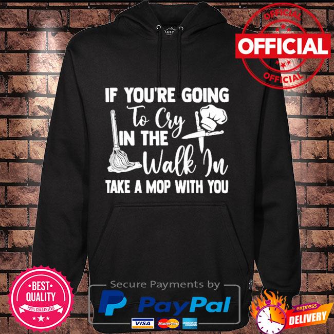 If you're going to cry in the walk in take a mop with you Hoodie black