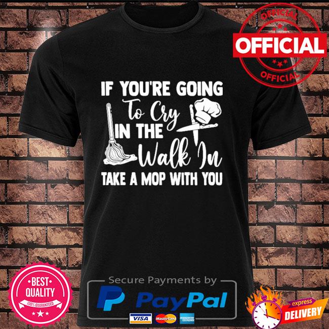 If you're going to cry in the walk in take a mop with you shirt
