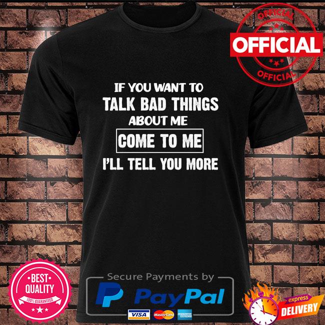 If you want to talk bad things about to me I'll tell you more shirt