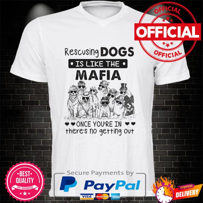 Rescuing dogs Is like the mafia once you're in there's no getting out shirt