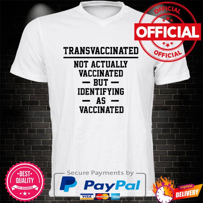 Trans vaccinated not actually vaccinated but identifying as vaccinated shirt
