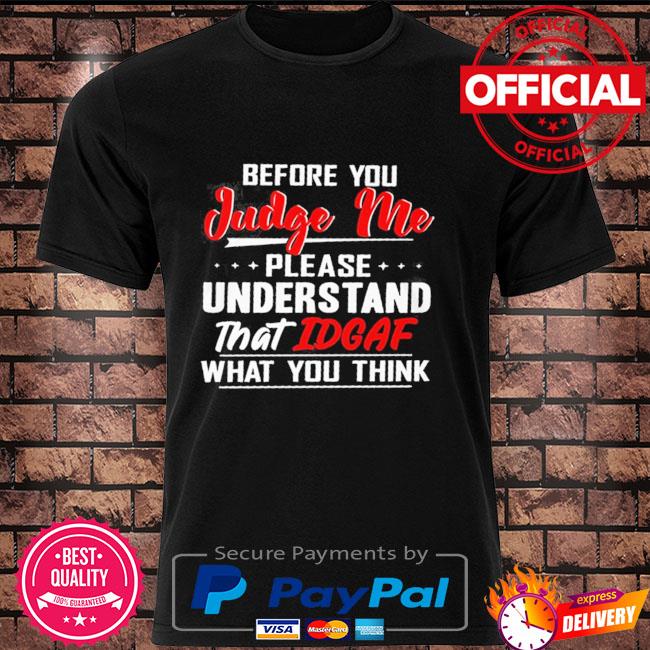 Before you judge me please understand that IDGAF what you think shirt
