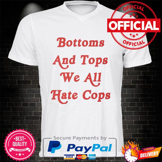 Bottoms and tops we all hate cops shirt