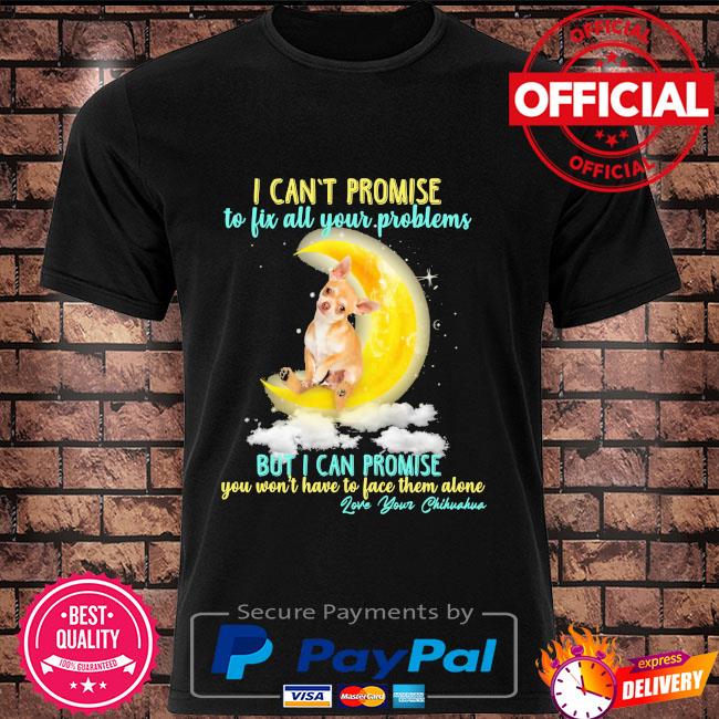I can't promise to fix all your problems but I can promise you won't have to face them alone love your Chihuahua shirt