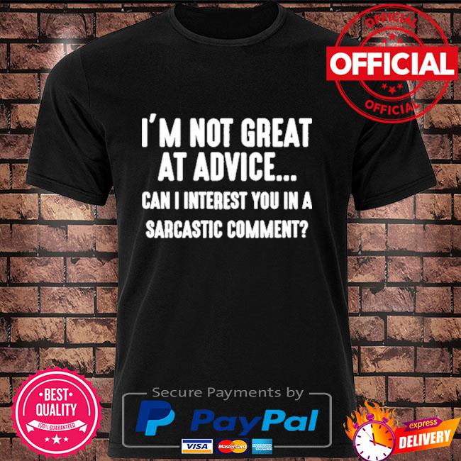 I'm not great at advice can I interest you in a sarcastic comment shirt