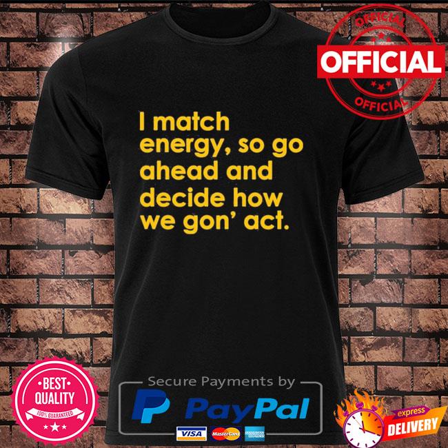 I match energy so go ahead and decide how we gon' act shirt