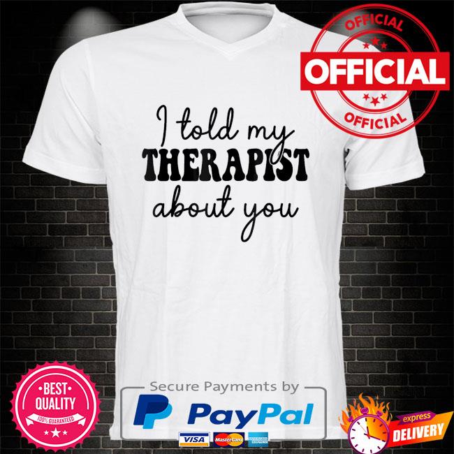 I told my therapist about you shirt