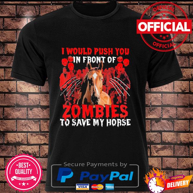 I would push you in front of Zombies to save my Horse Halloween shirt