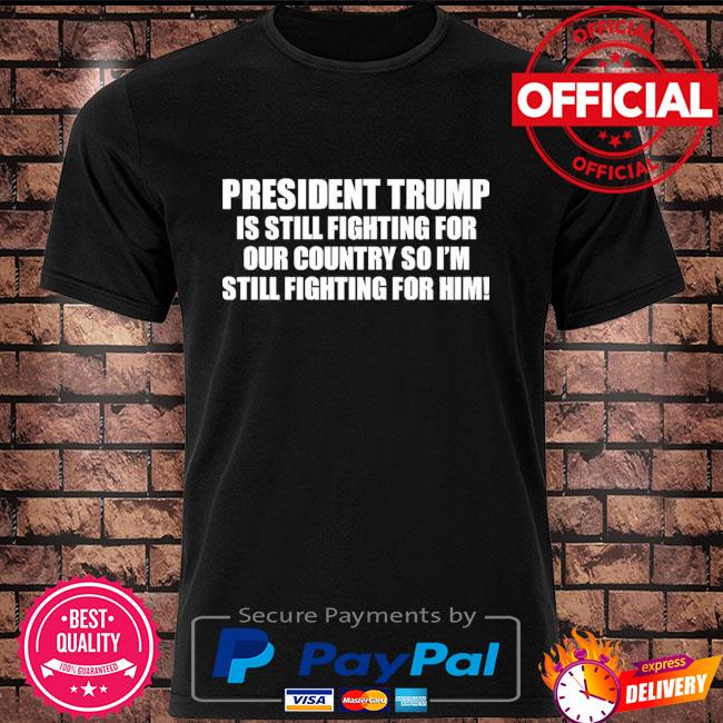 President Trump is still fighting for our country so I'm still fighting for him shirt