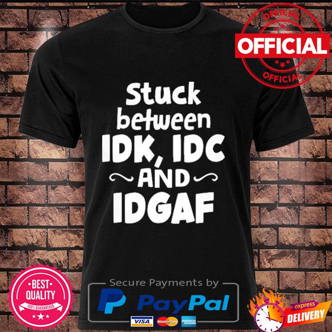 Stuck between IDK IDC and IDGAf shirt