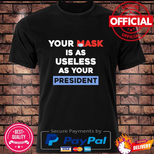 Your mask is as useless as your president shirt