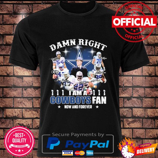 Official dallas Cowboys damn right I am a Cowboys fan now and forever T- shirt, hoodie, sweater, long sleeve and tank top