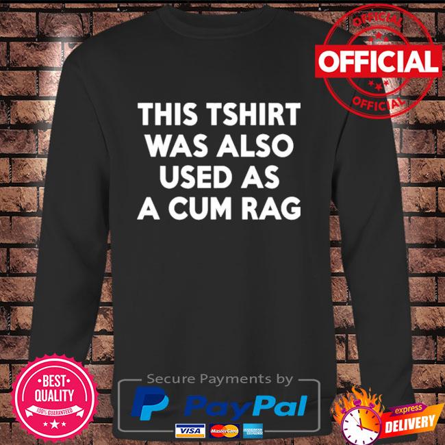 Official This Tshirt Was Also Used As A Cum Rag Shirt, hoodie, sweater, long  sleeve and tank top