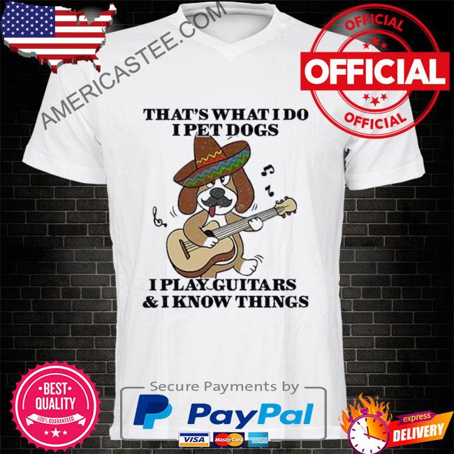Best That's what I do I pet dogs I play guitar and I know things shirt