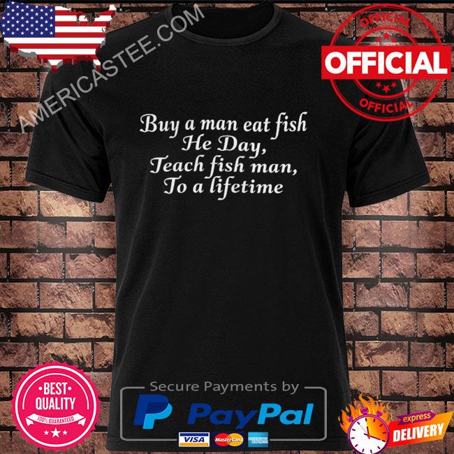 Buy a man eat fish he day teach fish man to a lifetime 2022 shirt