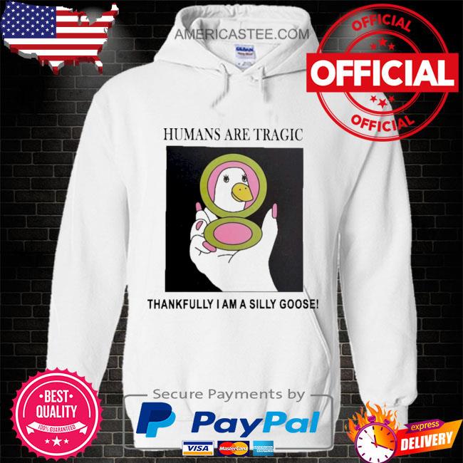 Humans are tragic thankfully I am a silly goose s Hoodie white
