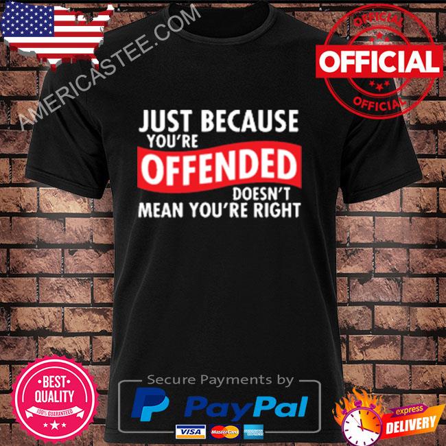 Just because you're offended doesn't mean you're right shirt