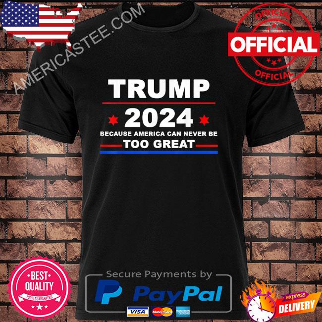 Premium Trump 2024 because america can never be too great shirt