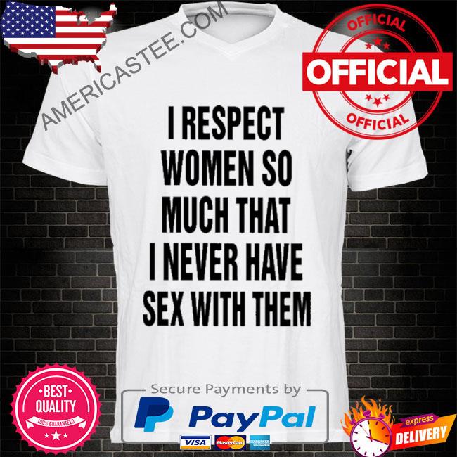 I respect women so much that I never have sex with them shirt