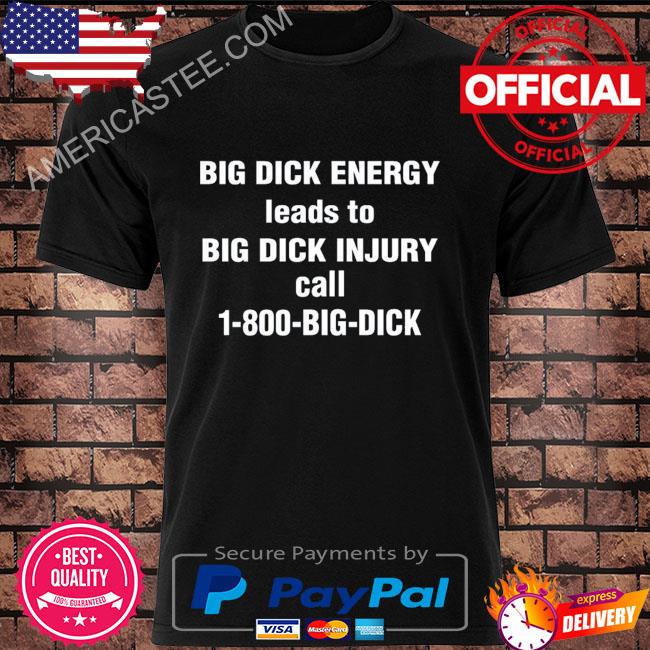 Big dick energy leads to big dick injury call 1-800-big-dick shirt