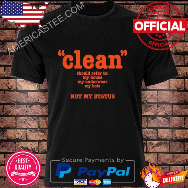 Clean should refer to my house my underwear my hole not my status shirt