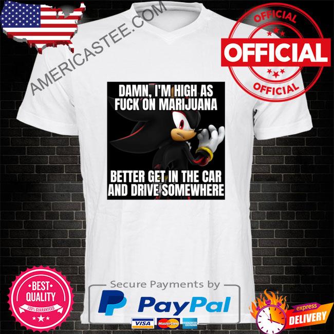 Damn I'm high as fuck on marijuana better get in the car and drive somewhere shirt