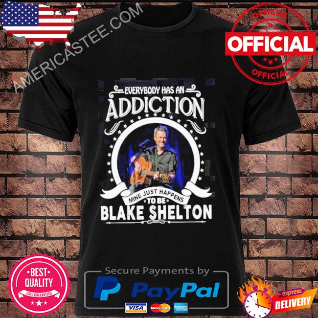 Everybody has an addiction mine just happen to be blake shelton shirt