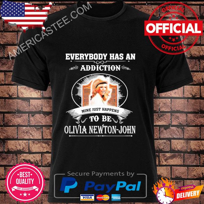 Everybody has an addiction mine just happens to be olivia newton john shirt