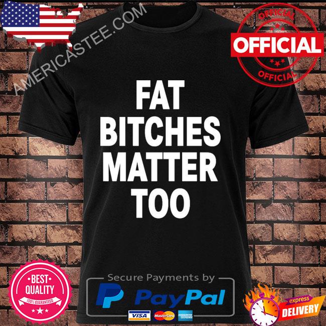Fat Bitches Matter Too Tee Shirt