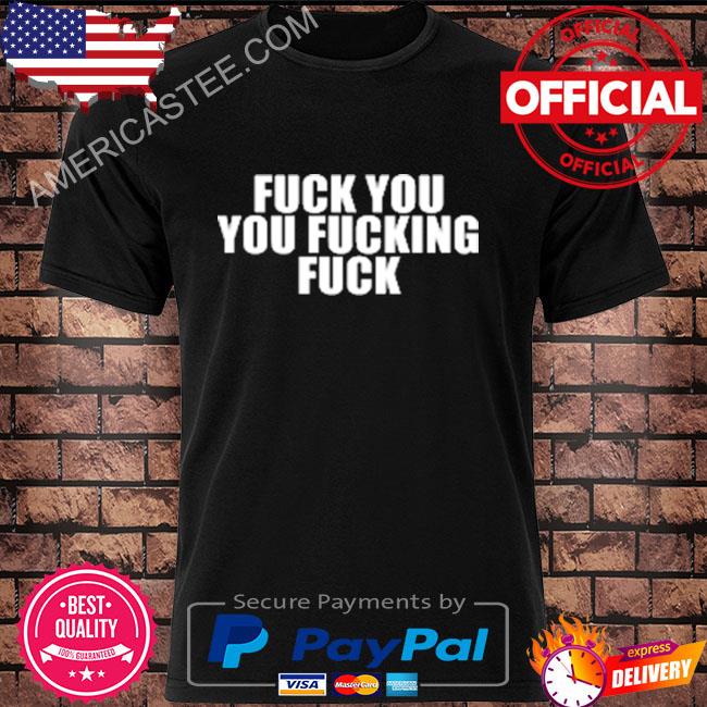 Fuck you you fucking fuck shirt