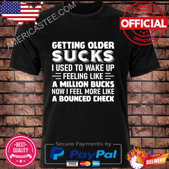 Getting older sucks I used to wake up feeling like shirt