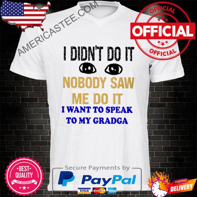 I didn't do it nobody saw me do it wan't to speak to my garaga shirt