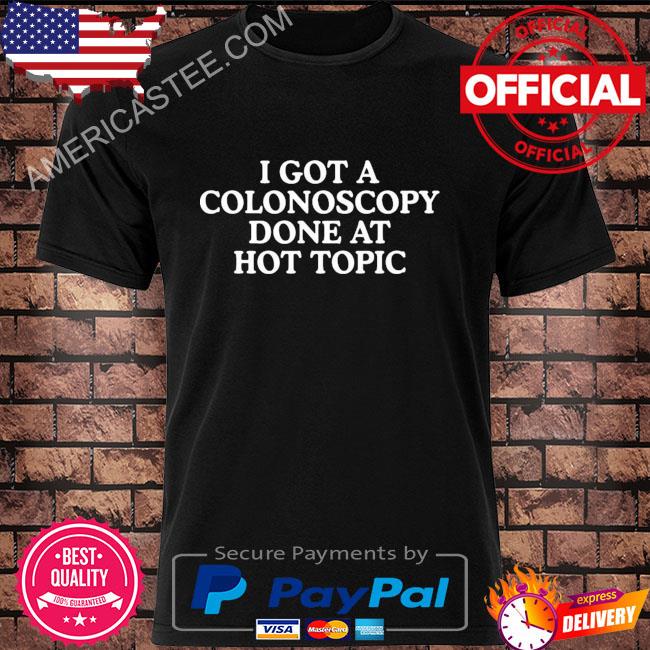 I got a colonoscopy done at hot topic shirt