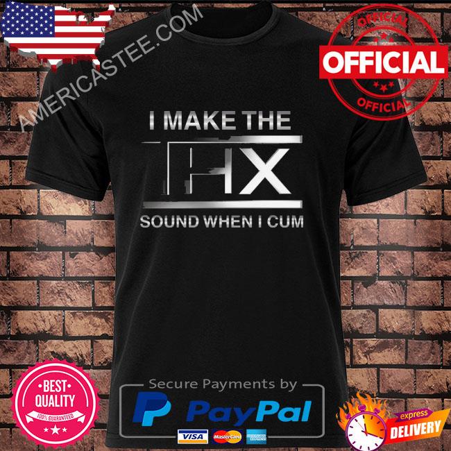 I make the thx sound when I cum shirt