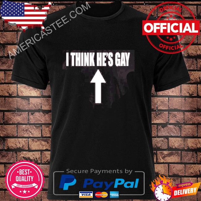 I think he's gay shirt