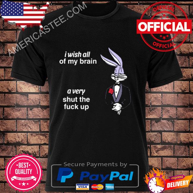 I wish all of my brain a very shut the fuck up shirt