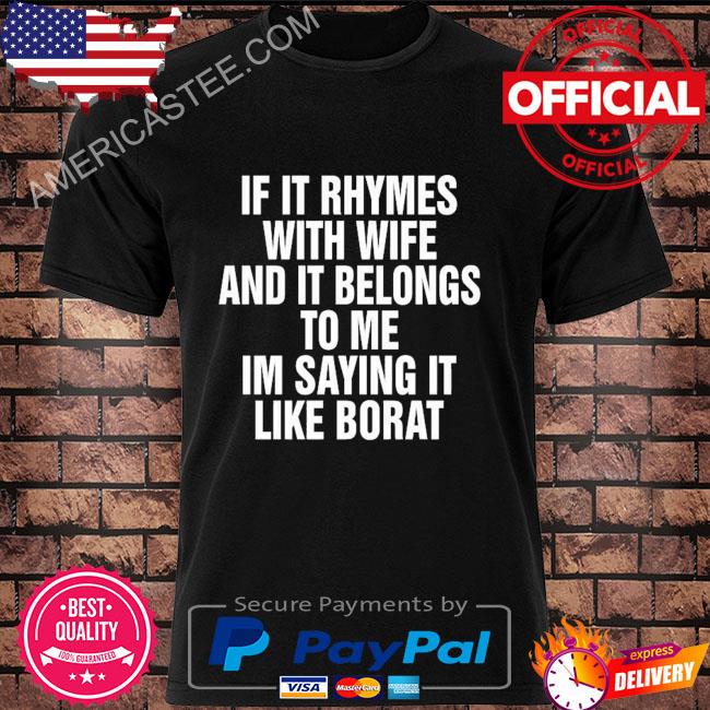 If it rhymes with wife and it belongs to me I'm saying it like borat shirt