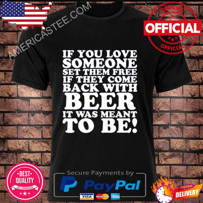 If you love someone set them free if they come back with beer shirt