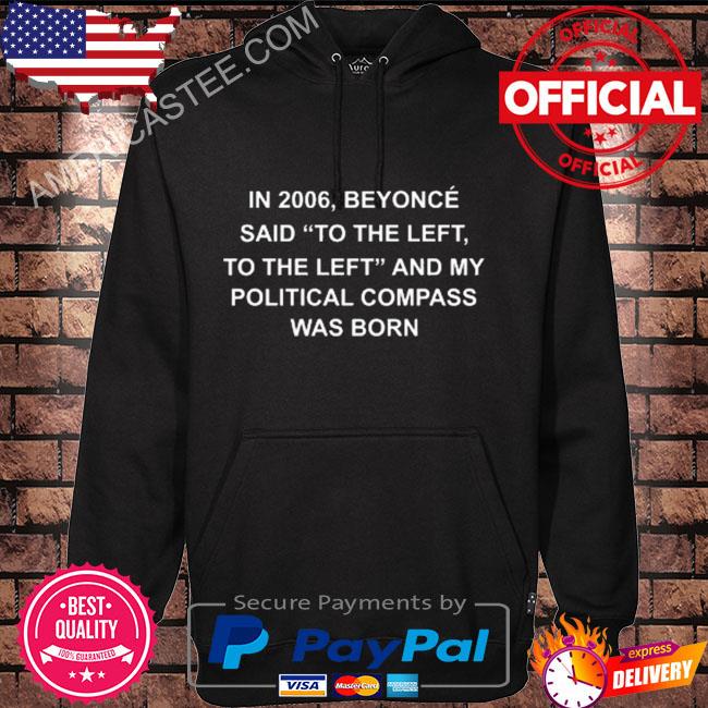 In 2006 beyonce said to the left to the left and my political compass was born s Hoodie black