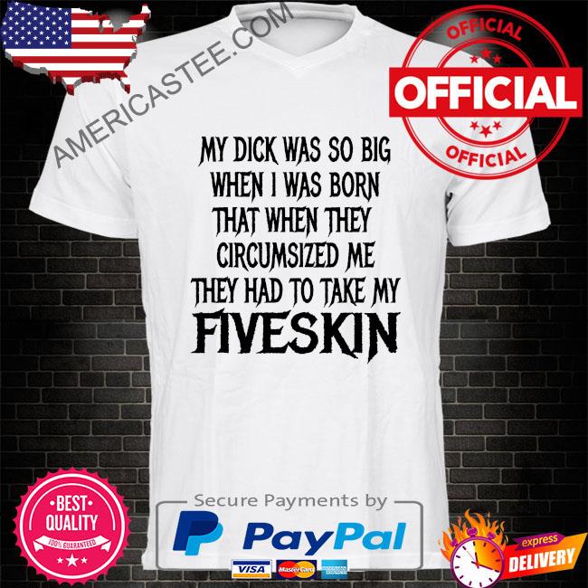 My dick was so big when I was born that when they circumsized me shirt
