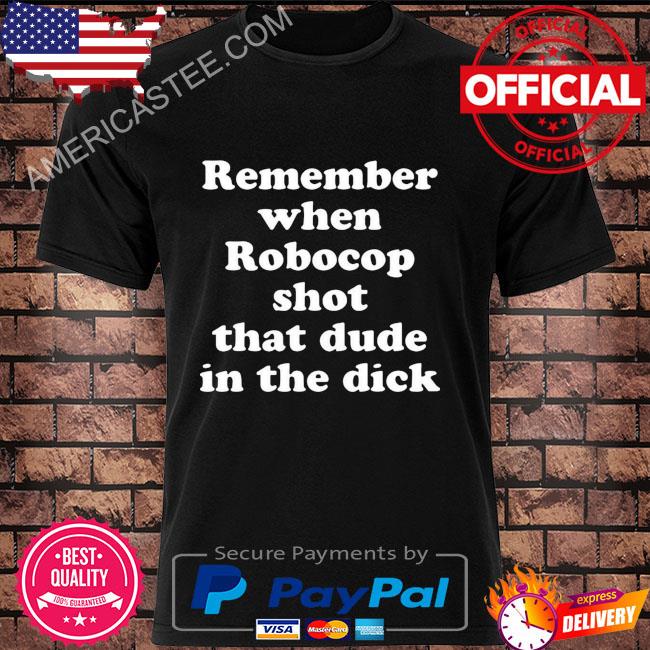 Remember when robocop shot that dude in the dick shirt