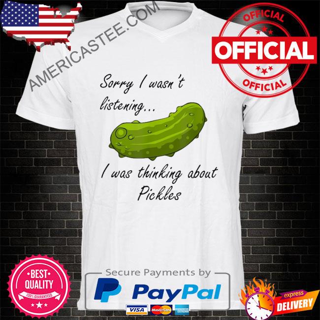 Sorry I wasn't listening I was thinking about pickles shirt