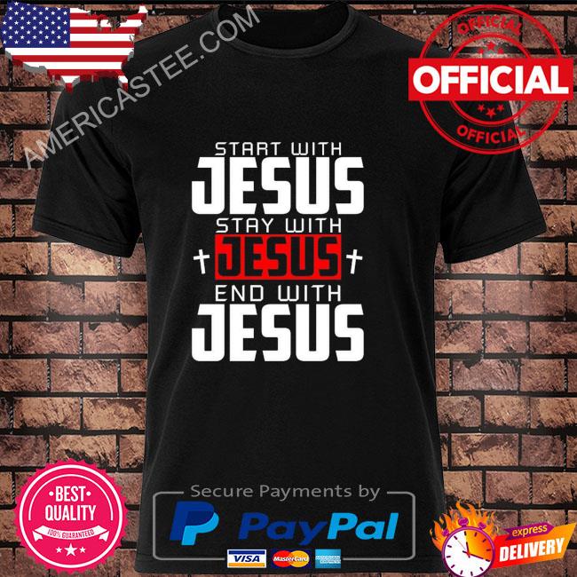 Start with jesus stay with jesus end with jesus shirt
