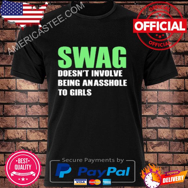 Swag doesn't involve being an asshole to girls shirt